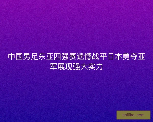 中国男足东亚四强赛遗憾战平日本勇夺亚军展现强大实力