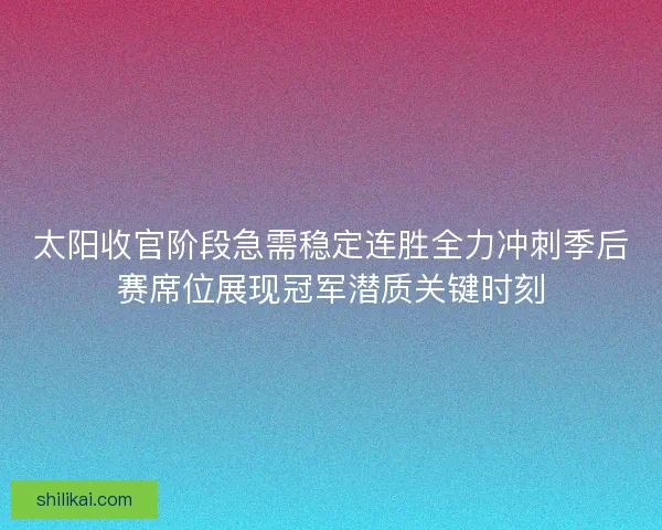 太阳收官阶段急需稳定连胜全力冲刺季后赛席位展现冠军潜质关键时刻