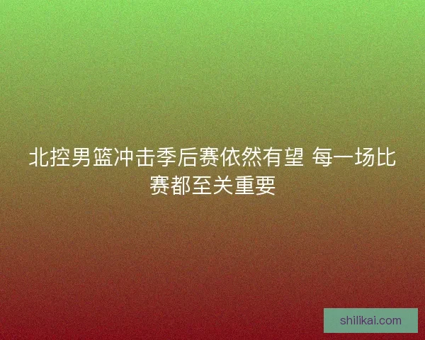北控男篮冲击季后赛依然有望 每一场比赛都至关重要