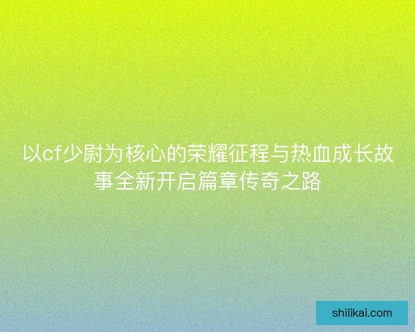 以cf少尉为核心的荣耀征程与热血成长故事全新开启篇章传奇之路
