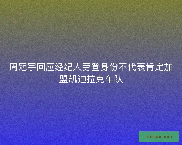 周冠宇回应经纪人劳登身份不代表肯定加盟凯迪拉克车队