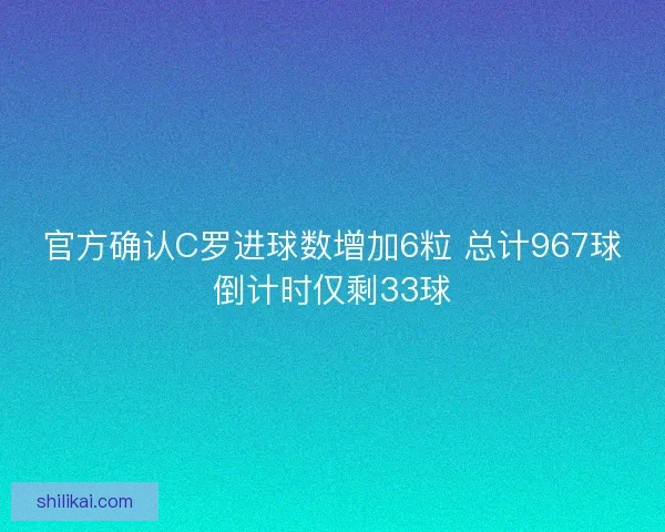官方确认C罗进球数增加6粒 总计967球倒计时仅剩33球