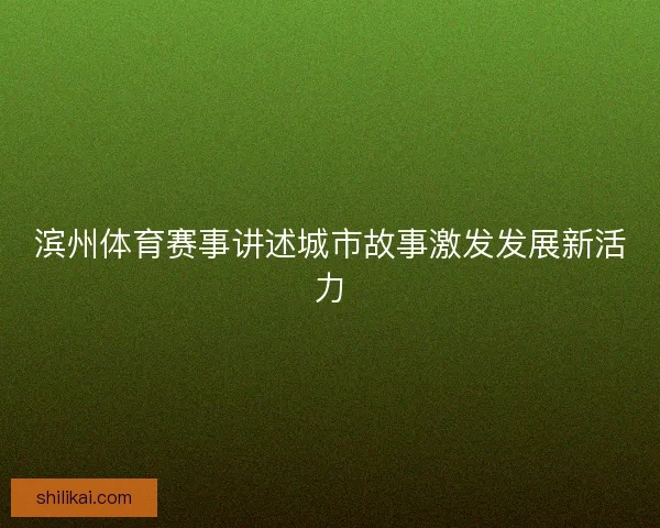 滨州体育赛事讲述城市故事激发发展新活力