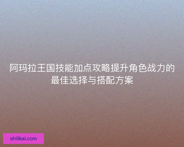 阿玛拉王国技能加点攻略提升角色战力的最佳选择与搭配方案